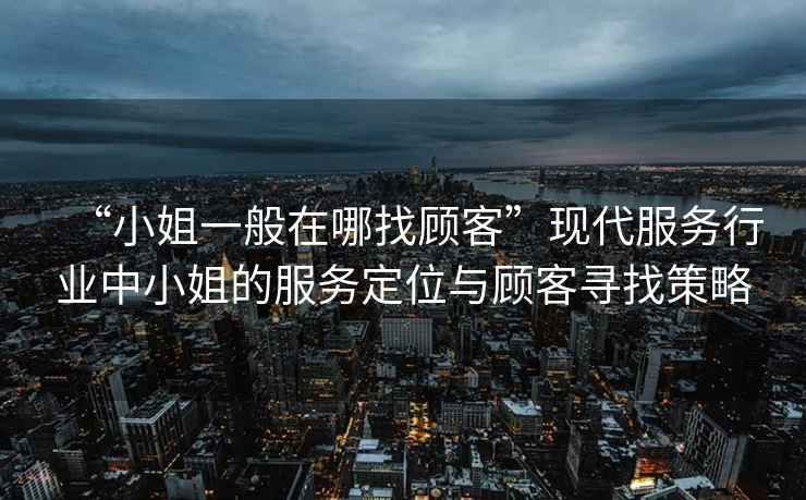 “小姐一般在哪找顧客”現代服務行業中小姐的服務定位與顧客尋找策略