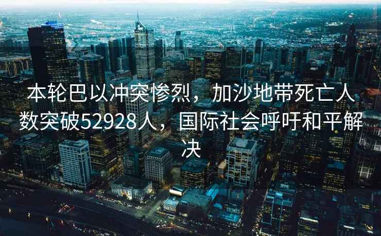 本輪巴以沖突慘烈，加沙地帶死亡人數突破52928人，國際社會呼吁和平解決