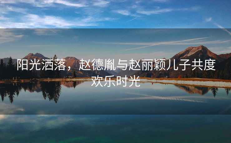 陽光灑落，趙德胤與趙麗穎兒子共度歡樂時光
