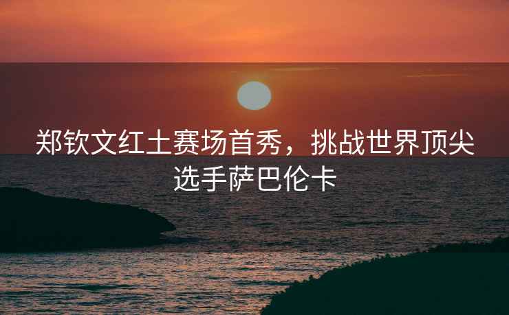 鄭欽文紅土賽場首秀，挑戰(zhàn)世界頂尖選手薩巴倫卡