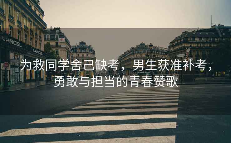 為救同學舍己缺考，男生獲準補考，勇敢與擔當的青春贊歌