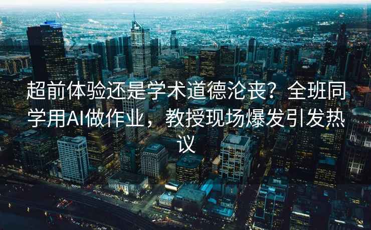 超前體驗還是學術道德淪喪？全班同學用AI做作業，教授現場爆發引發熱議