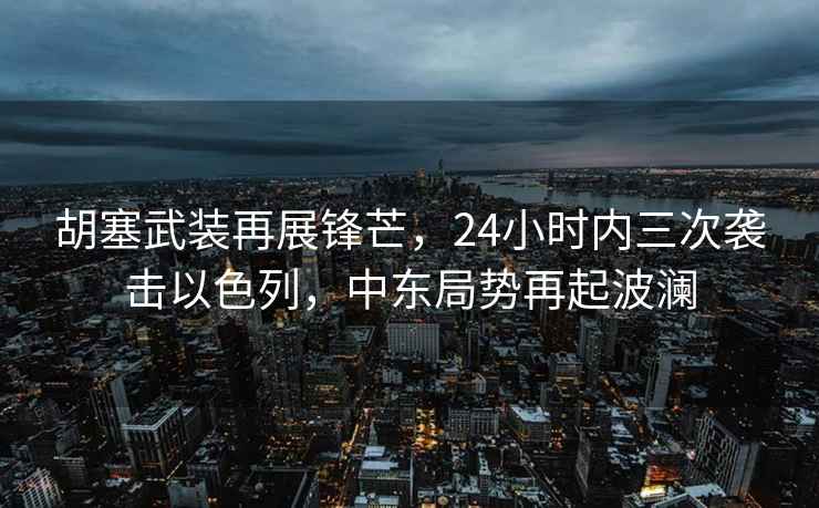 胡塞武裝再展鋒芒，24小時內三次襲擊以色列，中東局勢再起波瀾