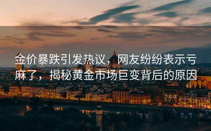 金價暴跌引發(fā)熱議，網(wǎng)友紛紛表示虧麻了，揭秘黃金市場巨變背后的原因