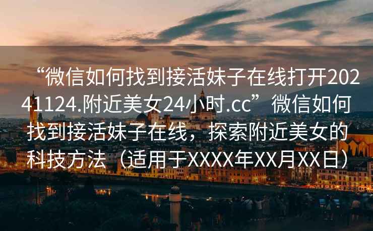 “微信如何找到接活妹子在線打開20241124.附近美女24小時.cc”微信如何找到接活妹子在線，探索附近美女的科技方法（適用于XXXX年XX月XX日）