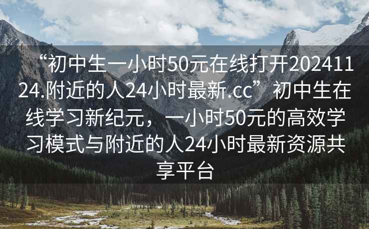 “初中生一小時50元在線打開20241124.附近的人24小時最新.cc”初中生在線學習新紀元，一小時50元的高效學習模式與附近的人24小時最新資源共享平臺