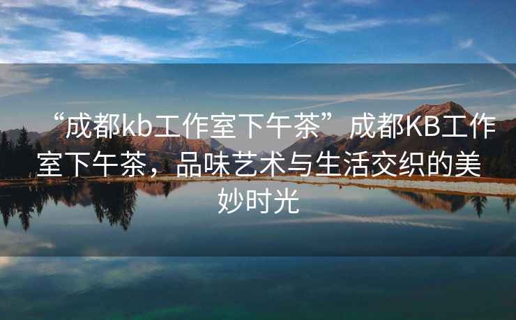“成都kb工作室下午茶”成都KB工作室下午茶，品味藝術與生活交織的美妙時光