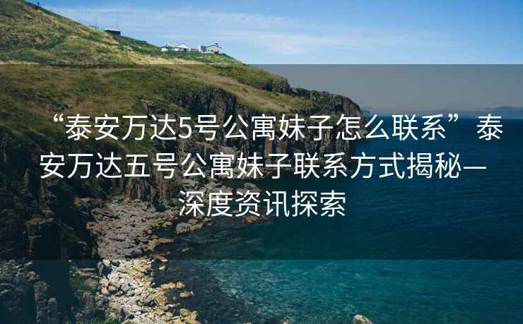 “泰安萬達5號公寓妹子怎么聯系”泰安萬達五號公寓妹子聯系方式揭秘—深度資訊探索