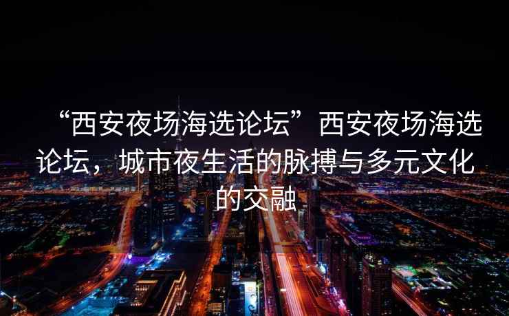 “西安夜場海選論壇”西安夜場海選論壇，城市夜生活的脈搏與多元文化的交融