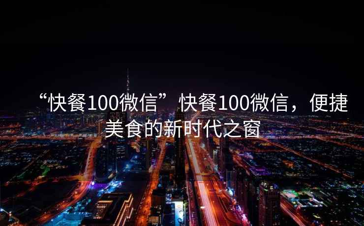 “快餐100微信”快餐100微信，便捷美食的新時代之窗