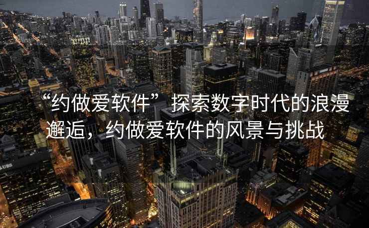 “約做愛軟件”探索數字時代的浪漫邂逅，約做愛軟件的風景與挑戰