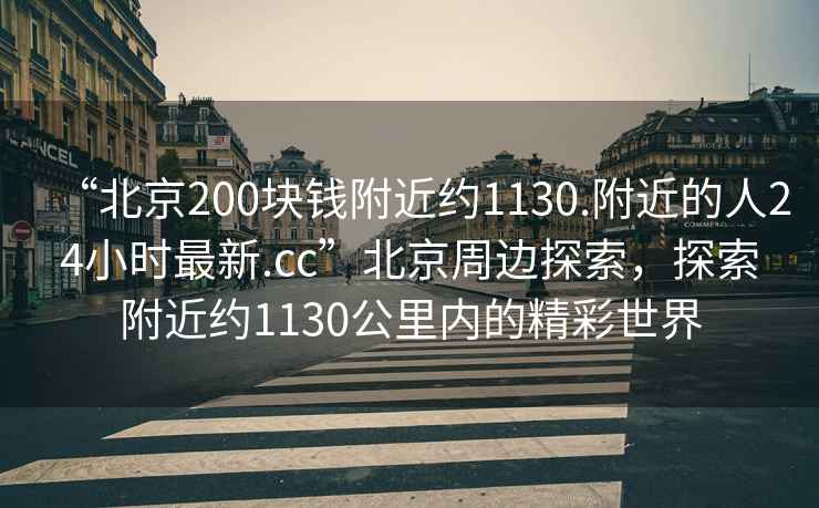 “北京200塊錢附近約1130.附近的人24小時最新.cc”北京周邊探索，探索附近約1130公里內的精彩世界