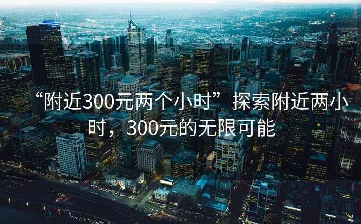 “附近300元兩個小時”探索附近兩小時，300元的無限可能