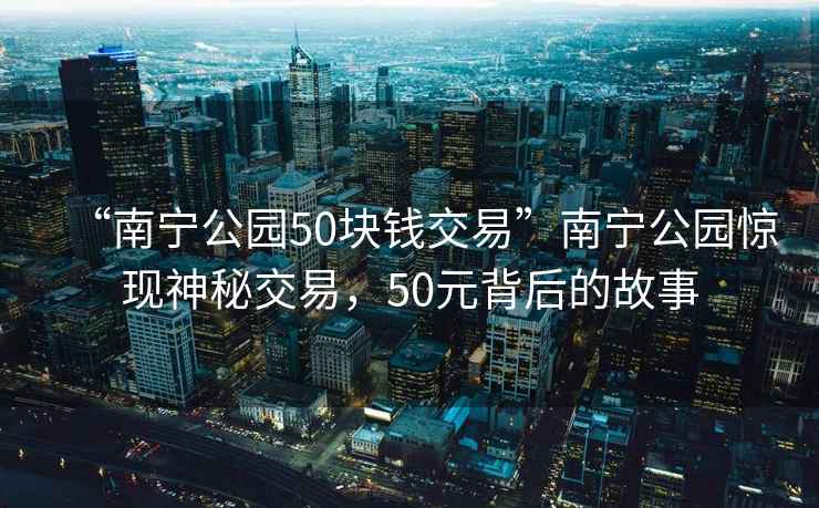 “南寧公園50塊錢交易”南寧公園驚現神秘交易，50元背后的故事