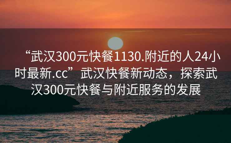 “武漢300元快餐1130.附近的人24小時最新.cc”武漢快餐新動態，探索武漢300元快餐與附近服務的發展