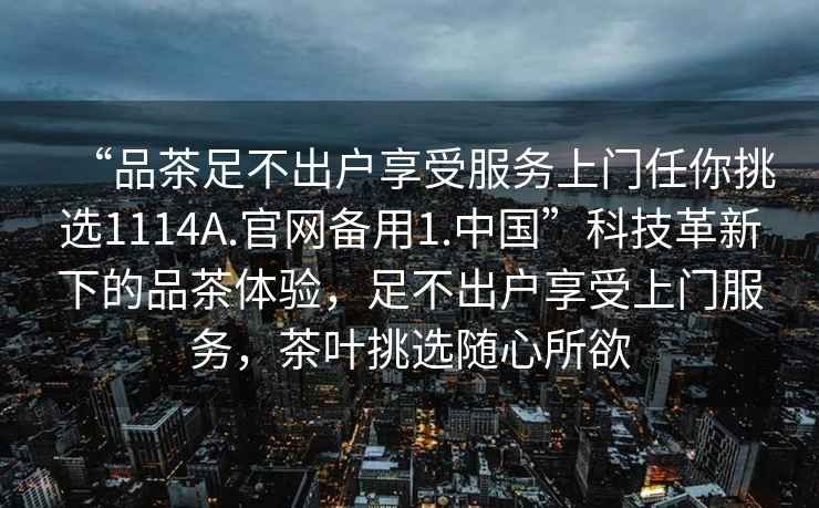 “品茶足不出戶享受服務上門任你挑選1114A.官網備用1.中國”科技革新下的品茶體驗，足不出戶享受上門服務，茶葉挑選隨心所欲
