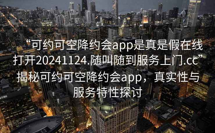 “可約可空降約會app是真是假在線打開20241124.隨叫隨到服務上門.cc”揭秘可約可空降約會app，真實性與服務特性探討