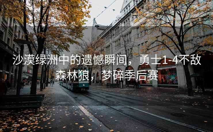 沙漠綠洲中的遺憾瞬間，勇士1-4不敵森林狼，夢碎季后賽