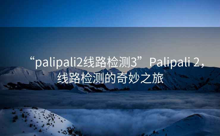 “palipali2線路檢測3”Palipali 2，線路檢測的奇妙之旅
