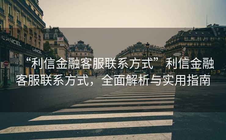 “利信金融客服聯系方式”利信金融客服聯系方式，全面解析與實用指南