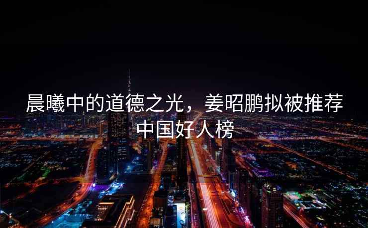 晨曦中的道德之光，姜昭鵬擬被推薦中國好人榜