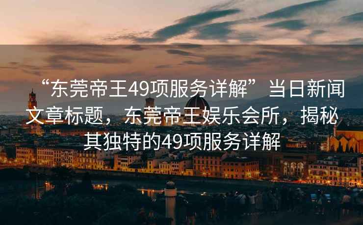 “東莞帝王49項(xiàng)服務(wù)詳解”當(dāng)日新聞文章標(biāo)題，東莞帝王娛樂會(huì)所，揭秘其獨(dú)特的49項(xiàng)服務(wù)詳解