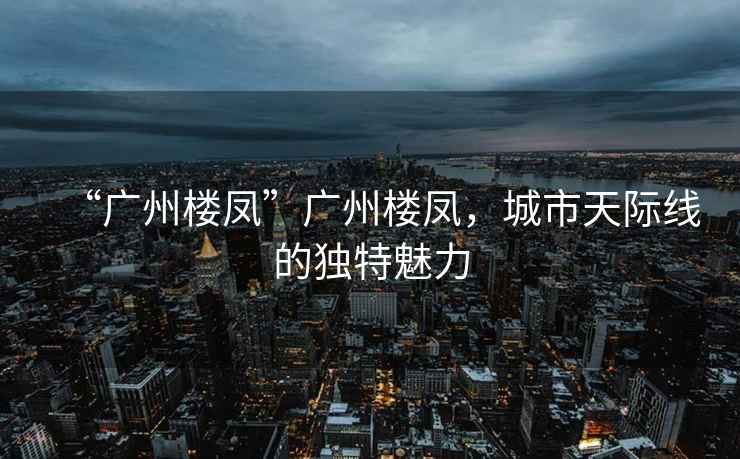 “廣州樓鳳”廣州樓鳳，城市天際線的獨特魅力