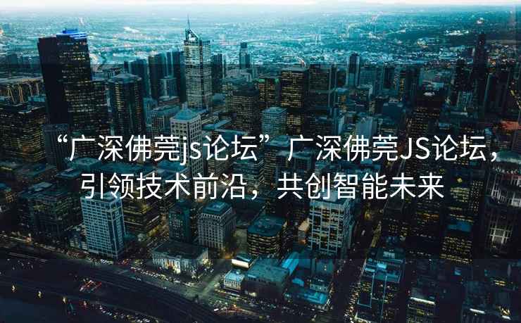 “廣深佛莞js論壇”廣深佛莞JS論壇，引領(lǐng)技術(shù)前沿，共創(chuàng)智能未來