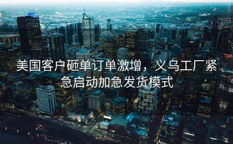 美國客戶砸單訂單激增，義烏工廠緊急啟動加急發貨模式