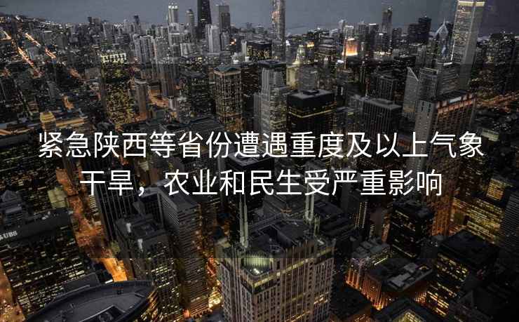 緊急陜西等省份遭遇重度及以上氣象干旱，農(nóng)業(yè)和民生受?chē)?yán)重影響