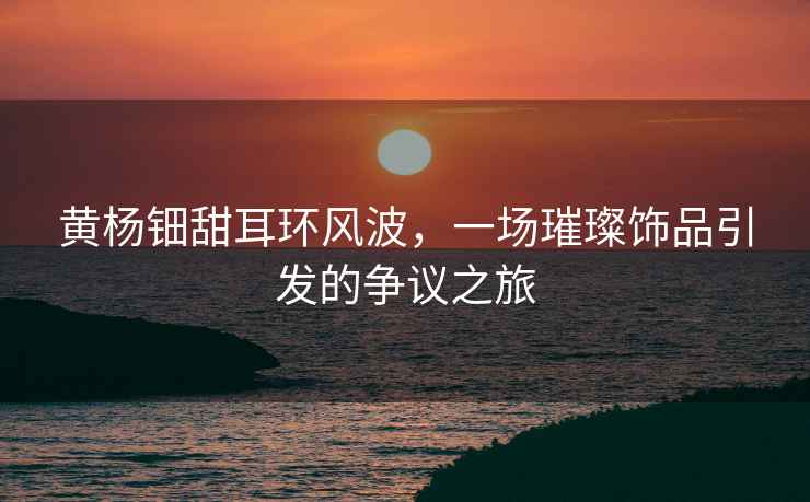 黃楊鈿甜耳環(huán)風(fēng)波，一場璀璨飾品引發(fā)的爭議之旅