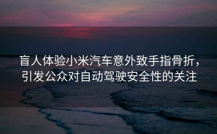 盲人體驗(yàn)小米汽車意外致手指骨折，引發(fā)公眾對(duì)自動(dòng)駕駛安全性的關(guān)注
