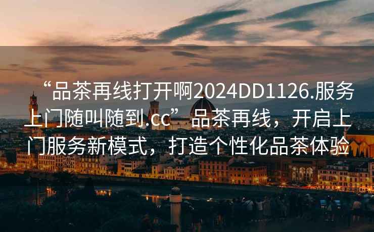 “品茶再線打開啊2024DD1126.服務上門隨叫隨到.cc”品茶再線，開啟上門服務新模式，打造個性化品茶體驗