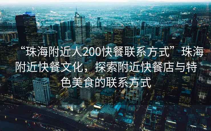 “珠海附近人200快餐聯(lián)系方式”珠海附近快餐文化，探索附近快餐店與特色美食的聯(lián)系方式