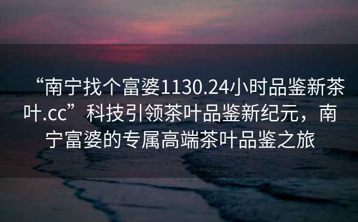 “南寧找個(gè)富婆1130.24小時(shí)品鑒新茶葉.cc”科技引領(lǐng)茶葉品鑒新紀(jì)元，南寧富婆的專屬高端茶葉品鑒之旅