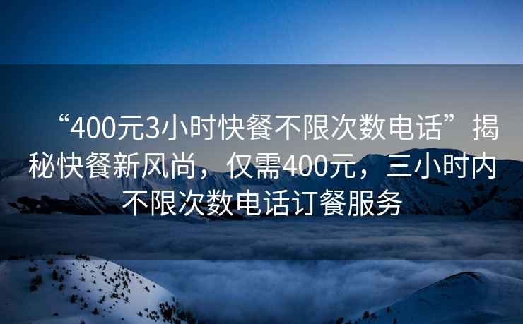 “400元3小時快餐不限次數電話”揭秘快餐新風尚，僅需400元，三小時內不限次數電話訂餐服務