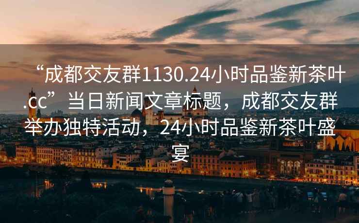 “成都交友群1130.24小時品鑒新茶葉.cc”當日新聞文章標題，成都交友群舉辦獨特活動，24小時品鑒新茶葉盛宴