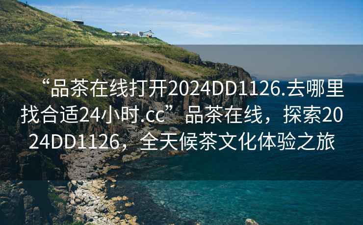 “品茶在線打開2024DD1126.去哪里找合適24小時(shí).cc”品茶在線，探索2024DD1126，全天候茶文化體驗(yàn)之旅