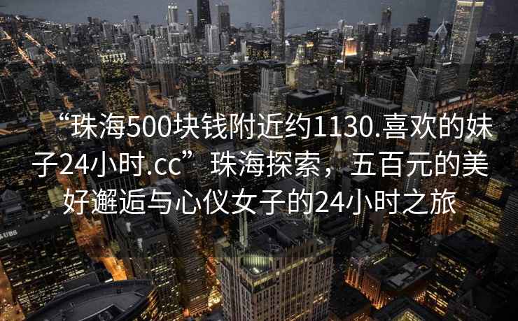 “珠海500塊錢附近約1130.喜歡的妹子24小時(shí).cc”珠海探索，五百元的美好邂逅與心儀女子的24小時(shí)之旅
