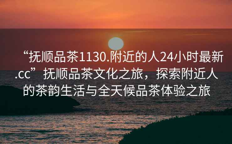 “撫順品茶1130.附近的人24小時最新.cc”撫順品茶文化之旅，探索附近人的茶韻生活與全天候品茶體驗之旅