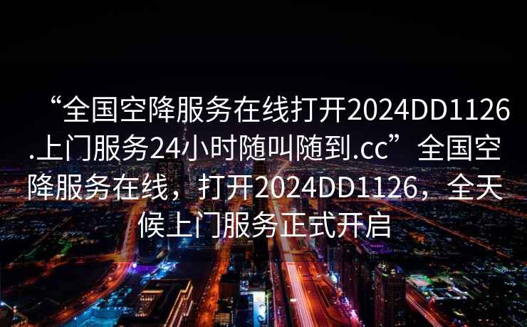 “全國空降服務在線打開2024DD1126.上門服務24小時隨叫隨到.cc”全國空降服務在線，打開2024DD1126，全天候上門服務正式開啟