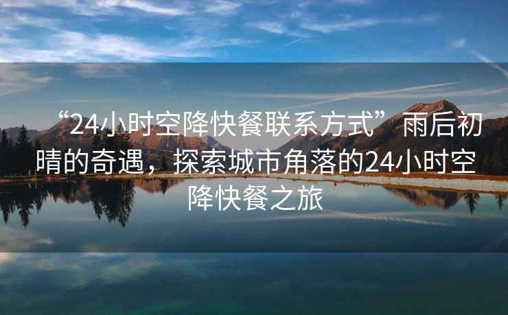 “24小時空降快餐聯系方式”雨后初晴的奇遇，探索城市角落的24小時空降快餐之旅