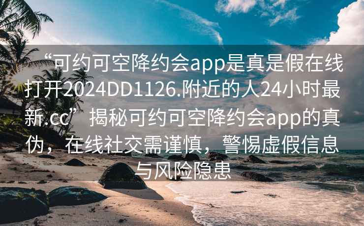 “可約可空降約會app是真是假在線打開2024DD1126.附近的人24小時最新.cc”揭秘可約可空降約會app的真偽，在線社交需謹慎，警惕虛假信息與風險隱患