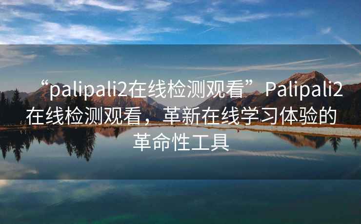 “palipali2在線檢測觀看”Palipali2在線檢測觀看，革新在線學(xué)習(xí)體驗的革命性工具