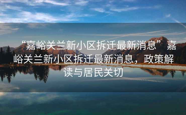 “嘉峪關蘭新小區拆遷最新消息”嘉峪關蘭新小區拆遷最新消息，政策解讀與居民關切