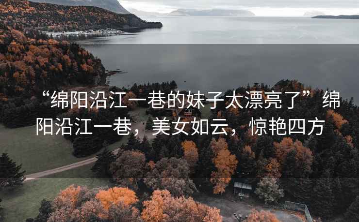 “綿陽沿江一巷的妹子太漂亮了”綿陽沿江一巷，美女如云，驚艷四方