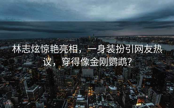 林志炫驚艷亮相，一身裝扮引網(wǎng)友熱議，穿得像金剛鸚鵡？