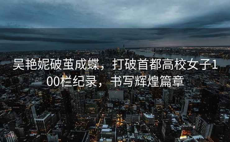 吳艷妮破繭成蝶，打破首都高校女子100欄紀錄，書寫輝煌篇章