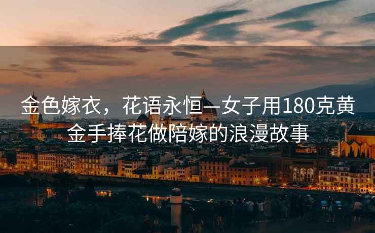 金色嫁衣，花語永恒—女子用180克黃金手捧花做陪嫁的浪漫故事