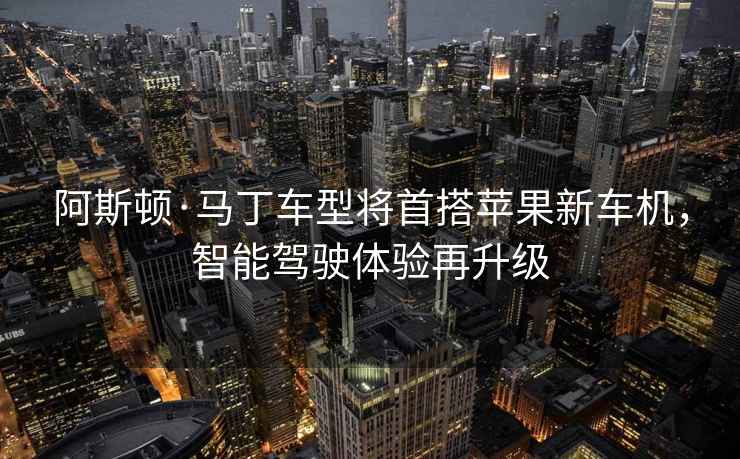 阿斯頓·馬丁車型將首搭蘋(píng)果新車機(jī)，智能駕駛體驗(yàn)再升級(jí)